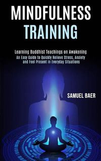 Cover image for Mindfulness Training: An Easy Guide to Quickly Relieve Stress, Anxiety and Feel Present in Everyday Situations (Learning Buddhist Teachings on Awakening)