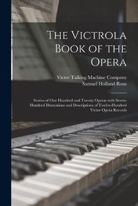 Cover image for The Victrola Book of the Opera: Stories of One Hundred and Twenty Operas With Seven-hundred Illustrations and Descriptions of Twelve-hundred Victor Opera Records