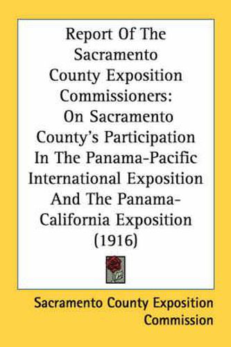 Report of the Sacramento County Exposition Commissioners: On Sacramento County's Participation in the Panama-Pacific International Exposition and the Panama-California Exposition (1916)