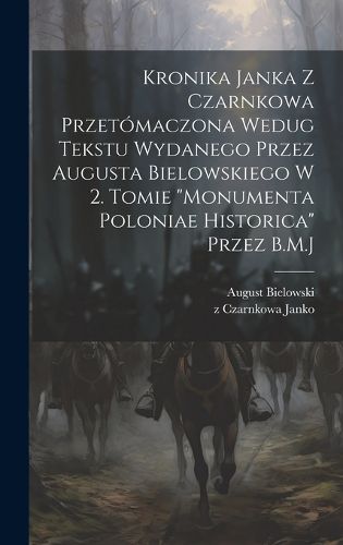 Cover image for Kronika Janka z Czarnkowa przetomaczona wedug tekstu wydanego przez Augusta Bielowskiego w 2. tomie "Monumenta Poloniae historica" przez B.M.J