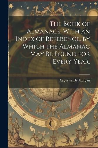 The Book of Almanacs, With an Index of Reference, by Which the Almanac may be Found for Every Year,