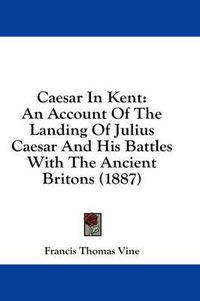 Cover image for Caesar in Kent: An Account of the Landing of Julius Caesar and His Battles with the Ancient Britons (1887)