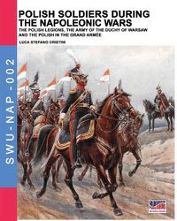 Cover image for Polish soldiers during the Napoleonic wars: The Polish legions, the army of the Duchy of Warsaw and the Polish in the Grand Armee