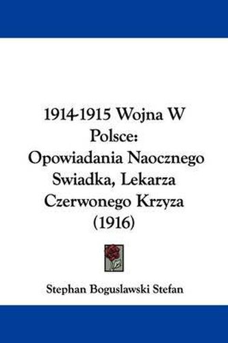 Cover image for 1914-1915 Wojna W Polsce: Opowiadania Naocznego Swiadka, Lekarza Czerwonego Krzyza (1916)