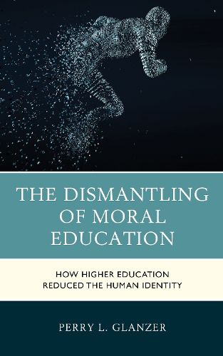 Cover image for The Dismantling of Moral Education: How Higher Education Reduced the Human Identity
