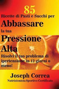 Cover image for 85 Ricette di Pasti e Succhi per Abbassare la tua Pressione Alta: Risolvi il tuo problema di ipertensione in 12 giorni o meno!