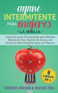 Cover image for Ayuno Intermitente Para Mujeres: 8 Libros en 1: Coleccion para Principiantes para Perdida Rapida de Peso, Quema De Grasa y un Estilo de Vida Saludable para Las Mujeres