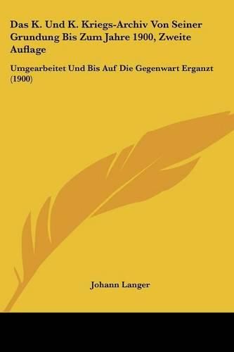 Cover image for Das K. Und K. Kriegs-Archiv Von Seiner Grundung Bis Zum Jahre 1900, Zweite Auflage: Umgearbeitet Und Bis Auf Die Gegenwart Erganzt (1900)