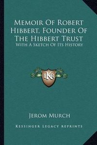 Cover image for Memoir of Robert Hibbert, Founder of the Hibbert Trust: With a Sketch of Its History