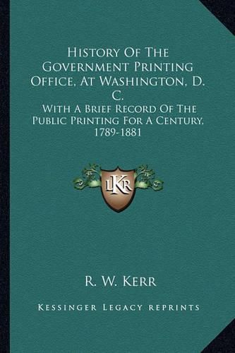 History of the Government Printing Office, at Washington, D. C.: With a Brief Record of the Public Printing for a Century, 1789-1881