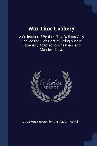 Cover image for War Time Cookery: A Collection of Recipes That Will Not Only Reduce the High Cost of Living But Are Especially Adapted to Wheatless and Meatless Days