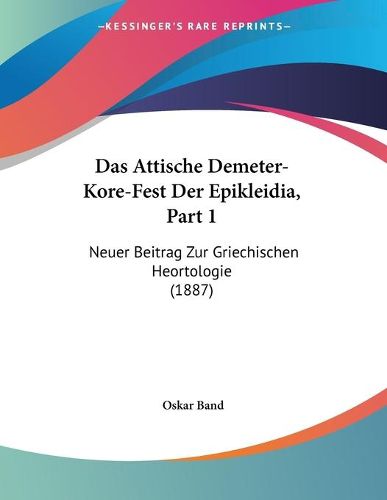 Cover image for Das Attische Demeter-Kore-Fest Der Epikleidia, Part 1: Neuer Beitrag Zur Griechischen Heortologie (1887)