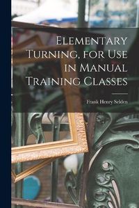 Cover image for Elementary Turning, for Use in Manual Training Classes