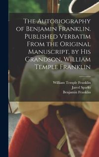 Cover image for The Autobiography of Benjamin Franklin. Published Verbatim From the Original Manuscript, by his Grandson, William Temple Franklin