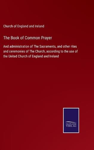 Cover image for The Book of Common Prayer: And administration of The Sacraments, and other rites and ceremonies of The Church, according to the use of the United Church of England and Ireland