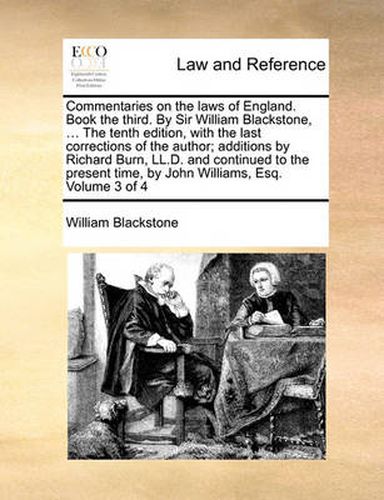 Cover image for Commentaries on the Laws of England. Book the Third. by Sir William Blackstone, ... the Tenth Edition, with the Last Corrections of the Author; Additions by Richard Burn, LL.D. and Continued to the Present Time, by John Williams, Esq. Volume 3 of 4