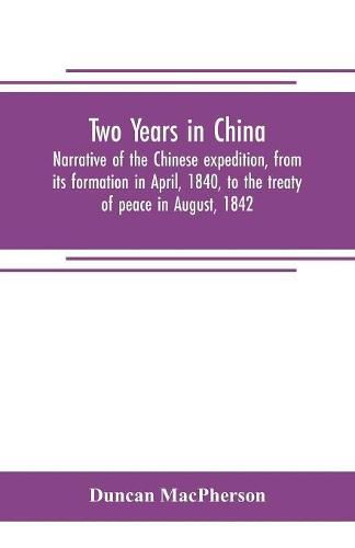 Cover image for Two years in China. Narrative of the Chinese expedition, from its formation in April, 1840, to the treaty of peace in August, 1842