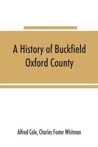 Cover image for A history of Buckfield, Oxford County, Maine, from the earliestexplorations to the close of the year 1900