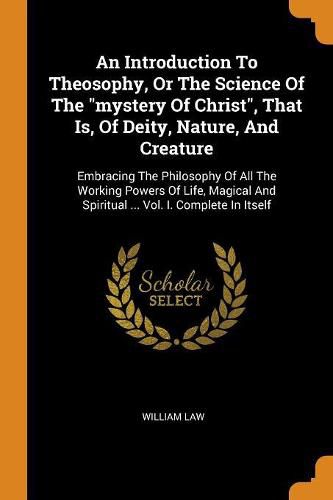 Cover image for An Introduction to Theosophy, or the Science of the Mystery of Christ, That Is, of Deity, Nature, and Creature: Embracing the Philosophy of All the Working Powers of Life, Magical and Spiritual ... Vol. I. Complete in Itself