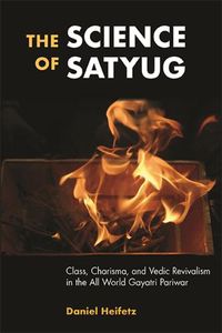 Cover image for The Science of Satyug: Class, Charisma, and Vedic Revivalism in the All World Gayatri Pariwar