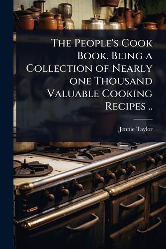 Cover image for The People's Cook Book. Being a Collection of Nearly one Thousand Valuable Cooking Recipes ..