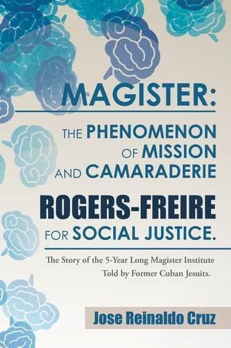 Cover image for Magister: The Phenomenon of Mission and Camaraderie Rogers-Freire for Social Justice.: The Story of the 5-Year Long Magister Institute Told by Former Cuban Jesuits.