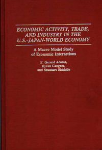 Cover image for Economic Activity, Trade, and Industry in the U.S.--Japan-World Economy: A Macro Model Study of Economic Interactions