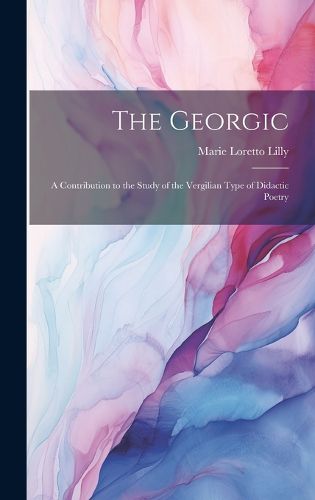 Cover image for The Georgic; a Contribution to the Study of the Vergilian Type of Didactic Poetry
