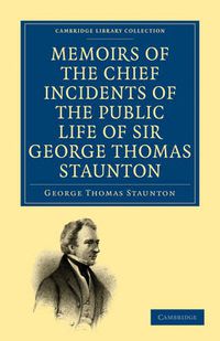 Cover image for Memoirs of the Chief Incidents of the Public Life of Sir George Thomas Staunton, Bart., Hon. D.C.L. of Oxford: One of the King's Commissioners to the Court of Pekin, and Afterwards for Some Time Member of Parliament for South Hampshire