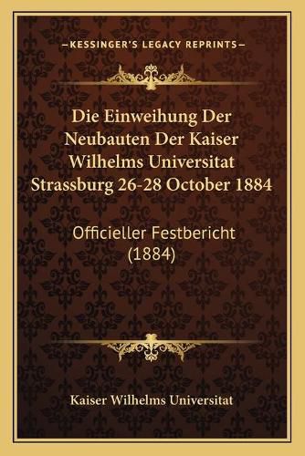 Cover image for Die Einweihung Der Neubauten Der Kaiser Wilhelms Universitat Strassburg 26-28 October 1884: Officieller Festbericht (1884)