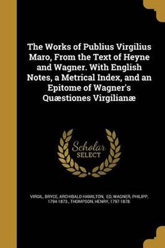 The Works of Publius Virgilius Maro, from the Text of Heyne and Wagner. with English Notes, a Metrical Index, and an Epitome of Wagner's Quaestiones Virgilianae