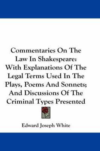 Commentaries on the Law in Shakespeare: With Explanations of the Legal Terms Used in the Plays, Poems and Sonnets; And Discussions of the Criminal Types Presented