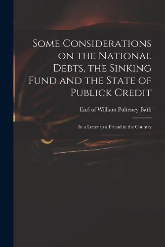 Some Considerations on the National Debts, the Sinking Fund and the State of Publick Credit: in a Letter to a Friend in the Country