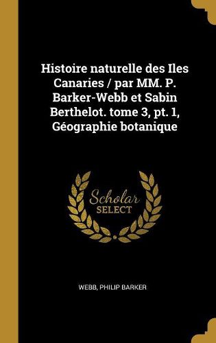 Cover image for Histoire naturelle des Iles Canaries / par MM. P. Barker-Webb et Sabin Berthelot. tome 3, pt. 1, Geographie botanique