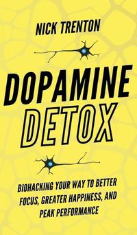 Cover image for Dopamine Detox: Biohacking Your Way To Better Focus, Greater Happiness, and Peak Performance