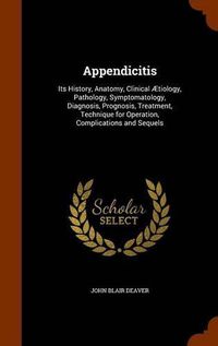 Cover image for Appendicitis: Its History, Anatomy, Clinical Aetiology, Pathology, Symptomatology, Diagnosis, Prognosis, Treatment, Technique for Operation, Complications and Sequels