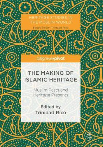 Cover image for The Making of Islamic Heritage: Muslim Pasts and Heritage Presents