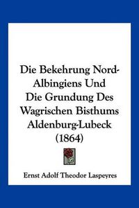 Cover image for Die Bekehrung Nord-Albingiens Und Die Grundung Des Wagrischen Bisthums Aldenburg-Lubeck (1864)