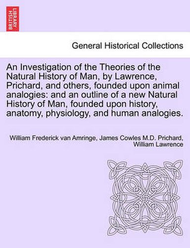 Cover image for An Investigation of the Theories of the Natural History of Man, by Lawrence, Prichard, and Others, Founded Upon Animal Analogies: And an Outline of a New Natural History of Man, Founded Upon History, Anatomy, Physiology, and Human Analogies.