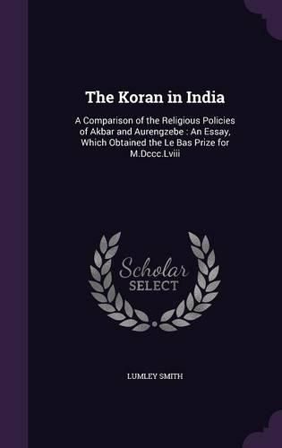 Cover image for The Koran in India: A Comparison of the Religious Policies of Akbar and Aurengzebe: An Essay, Which Obtained the Le Bas Prize for M.DCCC.LVIII