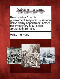 Cover image for Presbyterian Church Government Scriptural: A Sermon Delivered by Appointment Before the Presbytery of St. Louis, September 30, 1842.