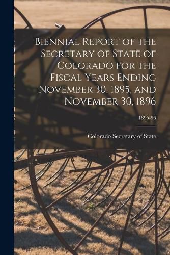 Cover image for Biennial Report of the Secretary of State of Colorado for the Fiscal Years Ending November 30, 1895, and November 30, 1896; 1895-96