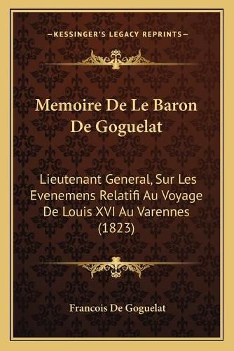 Memoire de Le Baron de Goguelat: Lieutenant General, Sur Les Evenemens Relatifi Au Voyage de Louis XVI Au Varennes (1823)