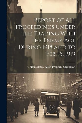 Cover image for Report of All Proceedings Under the Trading With the Enemy Act During 1918 and to Feb. 15, 1919