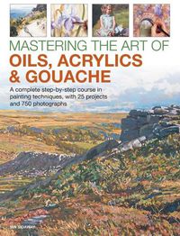 Cover image for Mastering the Art of Oils, Acrylics & Gouache: A complete step-by-step course in painting techniques, with 25 projects and 750 photographs