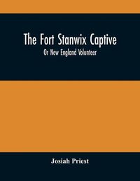 Cover image for The Fort Stanwix Captive, Or New England Volunteer, Being The Extraordinary Life And Adventures Of Isaac Hubbell Among The Indians Of Canada And The West, In The War Of The Revolution, And The Story Of His Marriage With The Indian Princess, Now First Published