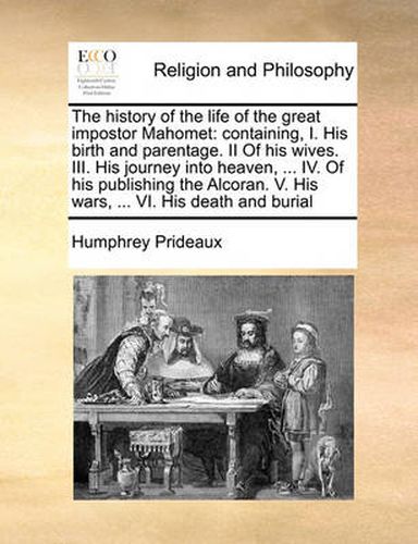 Cover image for The History of the Life of the Great Impostor Mahomet: Containing, I. His Birth and Parentage. II of His Wives. III. His Journey Into Heaven, ... IV. of His Publishing the Alcoran. V. His Wars, ... VI. His Death and Burial