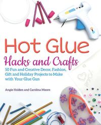 Cover image for Hot Glue Hacks And Crafts: 50 Fun and Creative Decor, Fashion, Gift and Holiday Projects to Make with Your Glue Gun