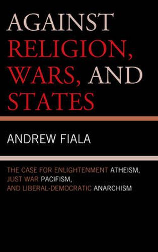 Against Religion, Wars, and States: The Case for Enlightenment Atheism, Just War Pacifism, and Liberal-Democratic Anarchism