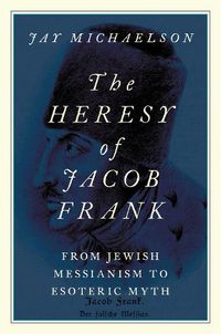 Cover image for The Heresy of Jacob Frank: From Jewish Messianism to Esoteric Myth